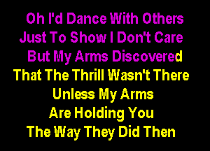 0h I'd Dance With Others
Just To Show I Don't Care
But My Arms Discovered
That The Thrill Wasn't There
Unless My Arms
Are Holding You
The Way They Did Then