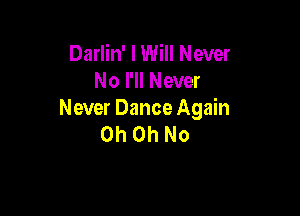 Darlin' I Will Never
No I'll Never

Never Dance Again
Oh Oh No