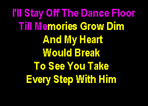 I'll Stay Off The Dance Floor
Till Memories Grow Dim
And My Heart
Would Break

To See You Take
Every Step With Him