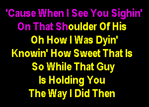 'Cause When I See You Sighin'
On That Shoulder Of His
0h How I Was Dyin'
Knowin' How Sweet That Is
So While That Guy
ls Holding You
The Way I Did Then