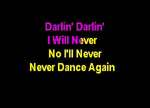 Darlin' Darlin'
lWill Never

No I'll Never
Never Dance Again