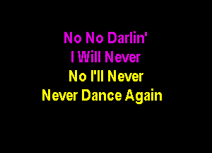 No No Darlin'
lWill Never

No I'll Never
Never Dance Again