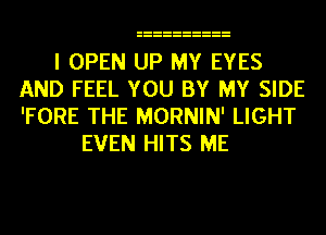 I OPEN UP MY EYES
AND FEEL YOU BY MY SIDE
'FORE THE MORNIN' LIGHT

EVEN HITS ME