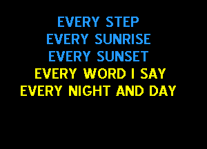 EVERY STEP
EVERY SUNRISE
EVERY SUNSET

EVERY WORD I SAY
EVERY NIGHT AND DAY