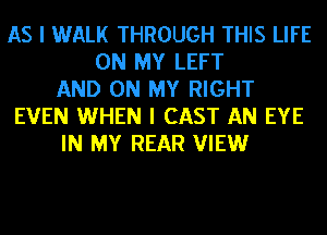 AS I WALK THROUGH THIS LIFE
ON MY LEFT
AND ON MY RIGHT
EVEN WHEN I CAST AN EYE
IN MY REAR VIEW