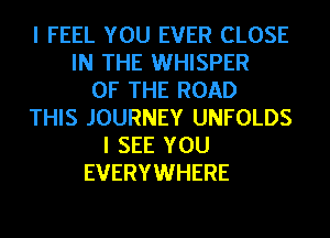 I FEEL YOU EVER CLOSE
IN THE WHISPER
OF THE ROAD
THIS JOURNEY UNFOLDS
I SEE YOU
EVERYWHERE