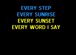 EVERY STEP
EVERY SUNRISE
EVERY SUNSET

EVERY WORD I SAY