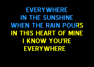 EVERYWHERE
IN THE SUNSHINE
WHEN THE RAIN POURS
IN THIS HEART OF MINE
I KNOW YOU'RE
EVERYWHERE