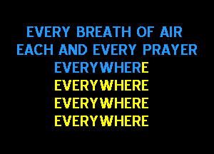 EVERY BREATH OF AIR
EACH AND EVERY PRAYER
EVERYWHERE
EVERYWHERE
EVERYWHERE
EVERYWHERE