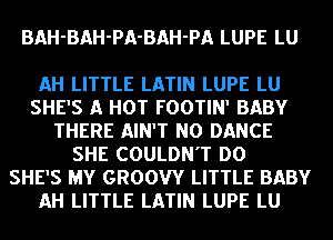 BAH-BAH-PA-BAH-PA LUPE LU

AH LITTLE LATIN LUPE LU
SHE'S A HOT FOOTIN' BABY
THERE AIN'T NO DANCE
SHE COULDN'T DO
SHE'S MY GROOW LITTLE BABY
AH LITTLE LATIN LUPE LU