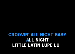 GROOVIN' ALL NIGHT BABY
ALL NIGHT
LITTLE LATIN LUPE LU