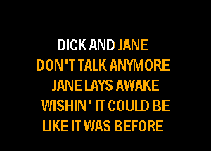 DICK RND JANE
DON'T TALK ANYMORE
JANE LAYS AWAKE
WISHIN' IT COULD BE

LIKE IT WAS BEFORE l