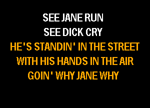 SEE JANE RUN
SEE DICK CRY
HE'S STANDIN' IN THE STREET
WITH HIS HANDS IN THE AIR
GOIN' WHYJANE WHY