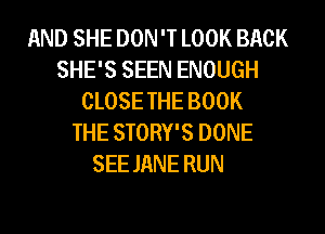 AND SHE DON 'T LOOK BACK
SHE'S SEEN ENOUGH
CLOSE THE BOOK
THE STORY'S DONE
SEE JANE RUN