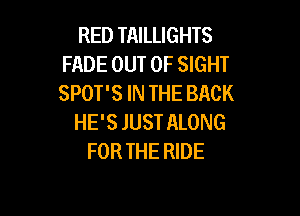 RED TAILLIGHTS
FADE OUT OF SIGHT
SPOT'S IN THE BACK

HE'S JUST ALONG
FORTHE RIDE