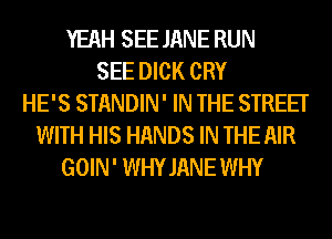 YEAH SEE JANE RUN
SEE DICK CRY
HE'S STANDIN' IN THE STREET
WITH HIS HANDS IN THE AIR
GOIN' WHYJANE WHY