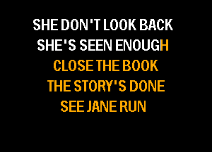 SHE DON 'T LOOK BACK
SHE'S SEEN ENOUGH
CLOSETHE BOOK
THE STORY'S DONE
SEE JANE RUN

g