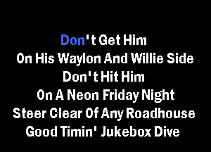 Don't Get Him
On His Waylon And Willie Side
Don't Hit Him
On A Neon Friday Night
Steer Clear Of Any Roadhouse
Good Timin' Jukebox Dive