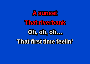 A sunset
That riverbank

Oh, oh, oh...
That first time feelin,