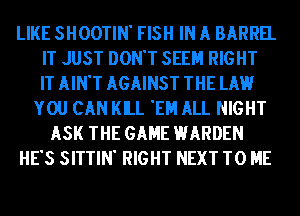LIKE SHOOTIN' FISH IN A BARREL
IT JUST DON'T SEEM RIGHT
IT AIN'T AGAINST THE LAKE!
YOU CAN KILL 'EH ALL NIGHT
ASK THE GAME HARDEN
HE'S SITTIN' RIGHT NEXT TO ME