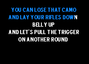 YOU CAN LOSE THAT CAHO
AND LAY YOUR RIFLES DOWN
BELLY UP
AND LET'S PULL THE TRIGGER
0N ANOTHER ROUND