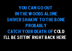 YOU CAN GO OUT
IN THE HOODS ALONE
SHIVER SHAKIN' TOTHE BONE
PROBABLY
CATCH YOUR DEATH OF CClD
I'LL BE SITTIN' RIGHT BACK HERE