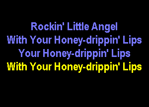 Rockin' Little Angel
With Your Honey-drippin' Lips

Your Honey-drippin' Lips
With Your Honey-drippin' Lips