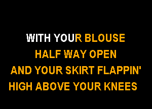 WITH YOUR BLOUSE
HALF WAY OPEN
AND YOUR SKIRT FLAPPIN'
HIGH ABOVE YOUR KNEES