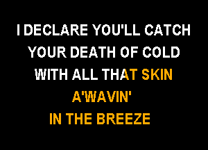 I DECLARE YOU'LL CATCH
YOUR DEATH OF COLD
WITH ALL THAT SKIN
A'WAVIN'

IN THE BREEZE