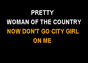 PRETTY
WOMAN OF THE COUNTRY
NOW DON'T GO CITY GIRL

ON ME