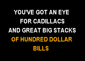 YOU'VE GOT AN EYE
FOR CADILLACS
AND GREAT BIG STACKS

0F HUNDRED DOLLAR
BILLS
