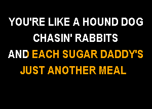 YOU'RE LIKE A HOUND DOG
CHASIN' RABBITS
AND EACH SUGAR DADDY'S
JUST ANOTHER MEAL