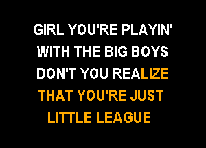 GIRL YOU'RE PLAYIN'
WITH THE BIG BOYS
DON'T YOU REALIZE
THAT YOU'RE JUST

LITTLE LEAGUE l