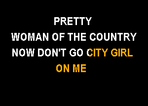 PRETTY
WOMAN OF THE COUNTRY
NOW DON'T GO CITY GIRL

ON ME