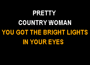 PRETTY
COUNTRY WOMAN
YOU GOT THE BRIGHT LIGHTS

IN YOUR EYES