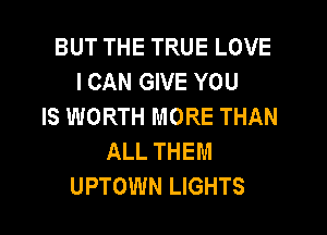 BUT THE TRUE LOVE
I CAN GIVE YOU
IS WORTH MORE THAN
ALL THEM
UPTOWN LIGHTS