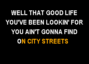 WELL THAT GOOD LIFE
YOU'VE BEEN LOOKIN' FOR
YOU AIN'T GONNA FIND

0N CITY STREETS