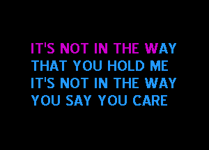 IT'S NOT IN THE WAY
THAT YOU HOLD ME

IT'S NOT IN THE WAY
YOU SAY YOU CARE