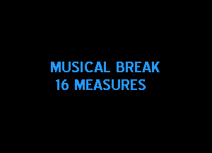 MUSICAL BREAK

I6 MEASURES