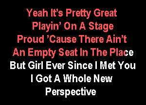 Yeah IVs Pretty Great
Playiw On A Stage
Proud Cause There Aim
An Empty Seat In The Place
But Girl Ever Since I Met You
I Got A Whole New
Perspective