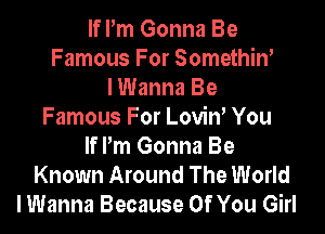 If Pm Gonna Be
Famous For Somethiw
I Wanna Be
Famous For Loviw You
If Pm Gonna Be
Known Around The World
I Wanna Because Of You Girl