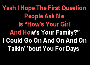 Yeah I Hope The First Question
People Ask Me
Is Homfs Your Girl
And Homfs Your Family?
I Could Go On And On And On
Talkiw bout You For Days