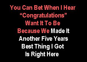 You Can Bet When I Hear
Congratulations
Want It To Be
Because We Made It

Another Five Years

Best Thing I Got
Is Right Here