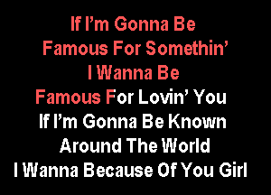 If Pm Gonna Be
Famous For Somethiw
lWanna Be

Famous For LoviW You
If Pm Gonna Be Known
Around The World
I Wanna Because Of You Girl