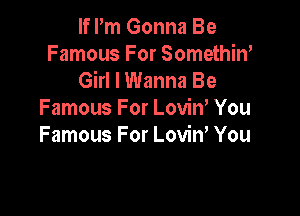 If Pm Gonna Be
Famous For Somethiw
Girl I Wanna Be

Famous For LoviW You
Famous For Lovin' You