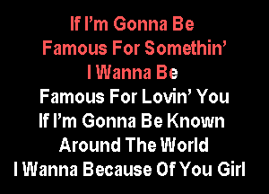 If Pm Gonna Be
Famous For Somethiw
lWanna Be

Famous For LoviW You
If Pm Gonna Be Known
Around The World
I Wanna Because Of You Girl