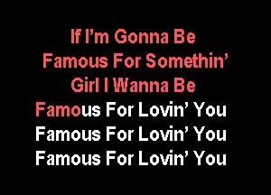 If Pm Gonna Be
Famous For Somethin'
Girl I Wanna Be

Famous For Lovitf You
Famous For Lovin, You
Famous For LovinY You