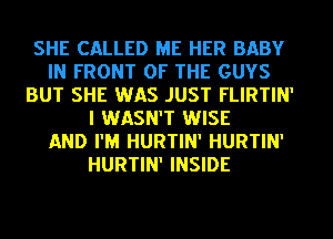 SHE CALLED ME HER BABY
IN FRONT OF THE GUYS
BUT SHE WAS JUST FLIRTIN'
I WASN'T WISE
AND I'M HURTIN' HURTIN'
HURTIN' INSIDE