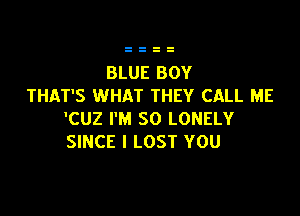 BLUE BOY
THAT'S WHAT THEY CALL ME

'CUZ I'M SO LONELY
SINCE I LOST YOU