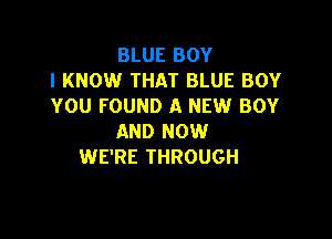 BLUE BOY
I KNOW THAT BLUE BOY
YOU FOUND A NEW BOY

AND NOW
WE'RE THROUGH